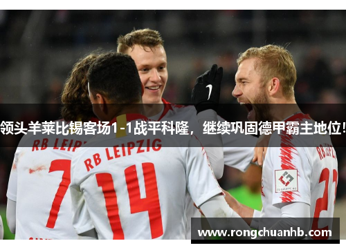 领头羊莱比锡客场1-1战平科隆，继续巩固德甲霸主地位！