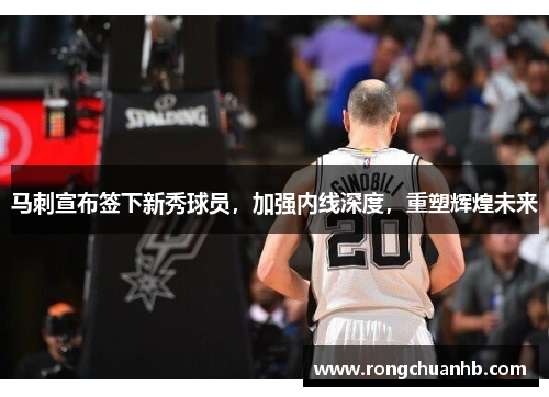 马刺宣布签下新秀球员，加强内线深度，重塑辉煌未来